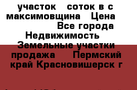 участок 12соток в с.максимовщина › Цена ­ 1 000 000 - Все города Недвижимость » Земельные участки продажа   . Пермский край,Красновишерск г.